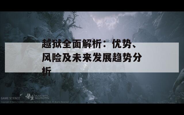 越獄全面解析：優(yōu)勢(shì)、風(fēng)險(xiǎn)及未來(lái)發(fā)展趨勢(shì)分析