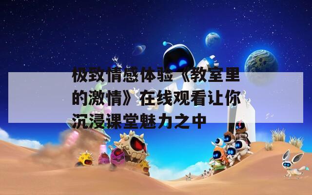 極致情感體驗(yàn)《教室里的激情》在線觀看讓你沉浸課堂魅力之中