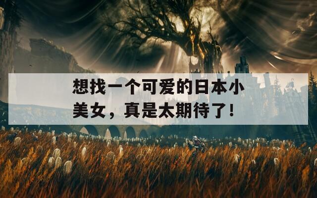 想找一個可愛的日本小美女，真是太期待了！
