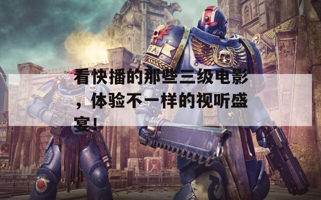 看快播的那些三級電影，體驗不一樣的視聽盛宴！