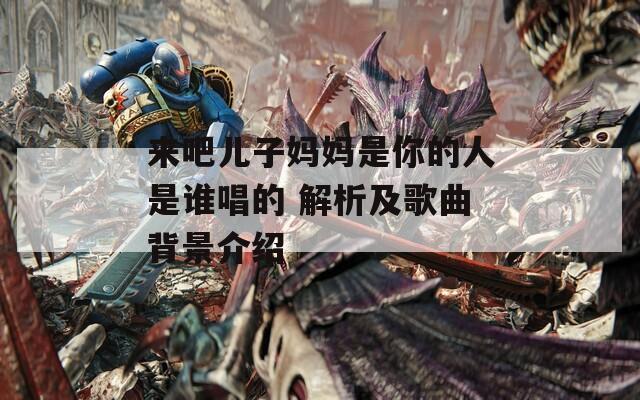 來吧兒子?jì)寢屖悄愕娜耸钦l唱的 解析及歌曲背景介紹