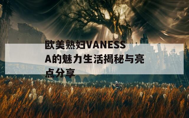 歐美熟婦VANESSA的魅力生活揭秘與亮點(diǎn)分享