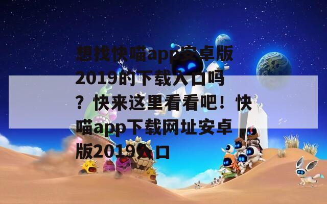 想找快喵app安卓版2019的下載入口嗎？快來這里看看吧！快喵app下載網(wǎng)址安卓版2019入口