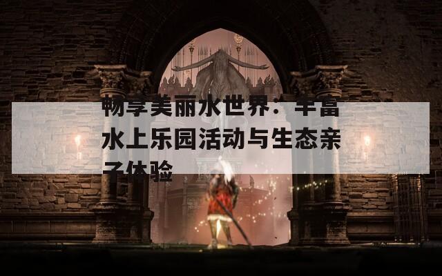 暢享美麗水世界：豐富水上樂園活動與生態(tài)親子體驗