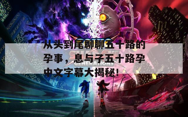 從頭到尾聊聊五十路的孕事，息與子五十路孕中文字幕大揭秘！