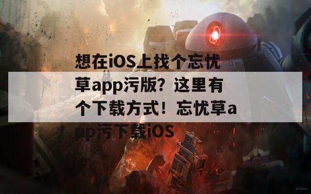 想在iOS上找個(gè)忘憂草app污版？這里有個(gè)下載方式！忘憂草app污下載iOS