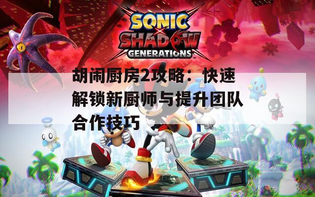 胡鬧廚房2攻略：快速解鎖新廚師與提升團(tuán)隊(duì)合作技巧