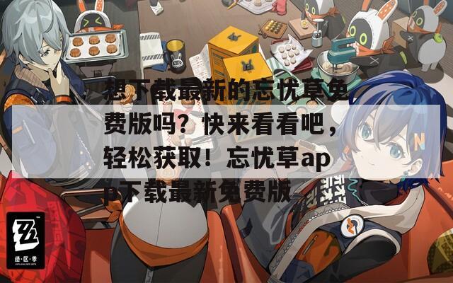 想下載最新的忘憂草免費(fèi)版嗎？快來看看吧，輕松獲??！忘憂草app下載最新免費(fèi)版