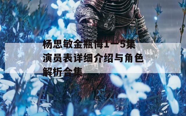 楊思敏金瓶悔1一5集演員表詳細介紹與角色解析合集