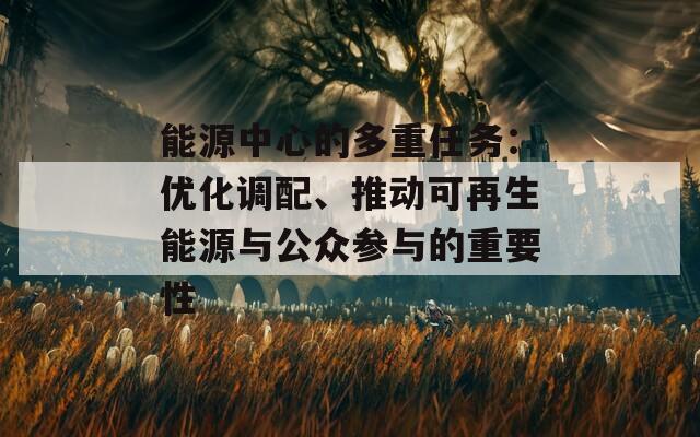 能源中心的多重任務(wù)：優(yōu)化調(diào)配、推動可再生能源與公眾參與的重要性