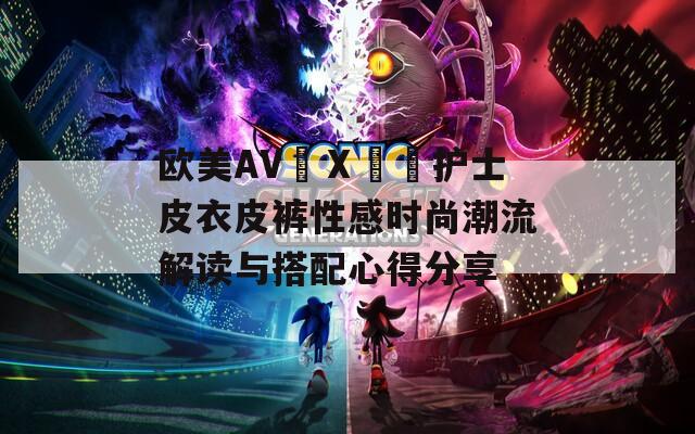 歐美AV╳Ⅹ╳╳護(hù)士皮衣皮褲性感時尚潮流解讀與搭配心得分享