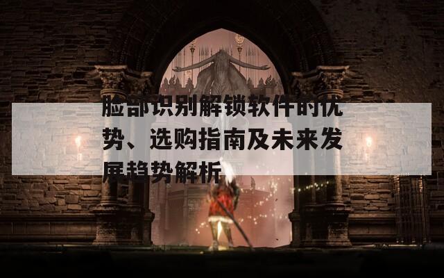 臉部識別解鎖軟件的優(yōu)勢、選購指南及未來發(fā)展趨勢解析