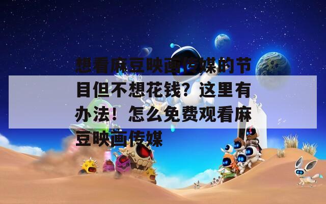 想看麻豆映畫傳媒的節(jié)目但不想花錢？這里有辦法！怎么免費(fèi)觀看麻豆映畫傳媒