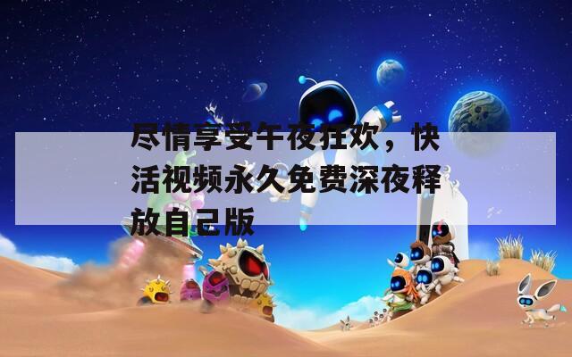 盡情享受午夜狂歡，快活視頻永久免費深夜釋放自己版