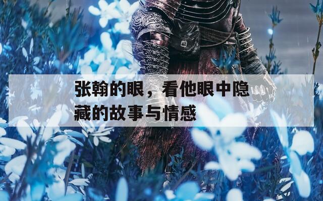 張翰的眼，看他眼中隱藏的故事與情感