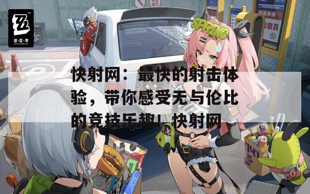 快射網(wǎng)：最快的射擊體驗(yàn)，帶你感受無與倫比的競技樂趣！快射網(wǎng)