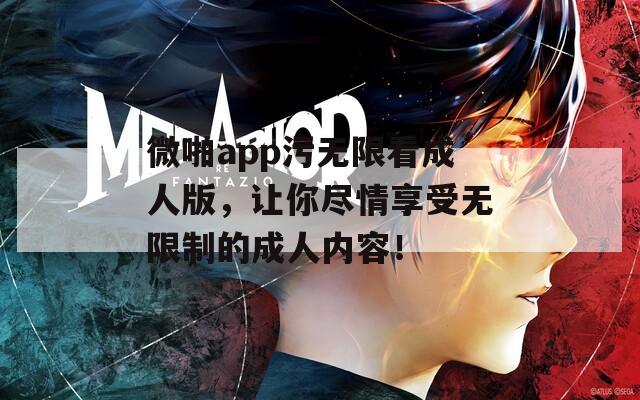 微啪app污無限看成人版，讓你盡情享受無限制的成人內容！