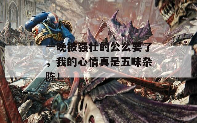 一晚被強(qiáng)壯的公么要了，我的心情真是五味雜陳！