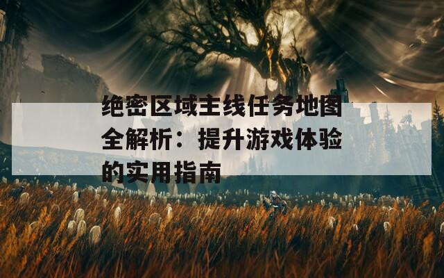 絕密區(qū)域主線任務(wù)地圖全解析：提升游戲體驗(yàn)的實(shí)用指南