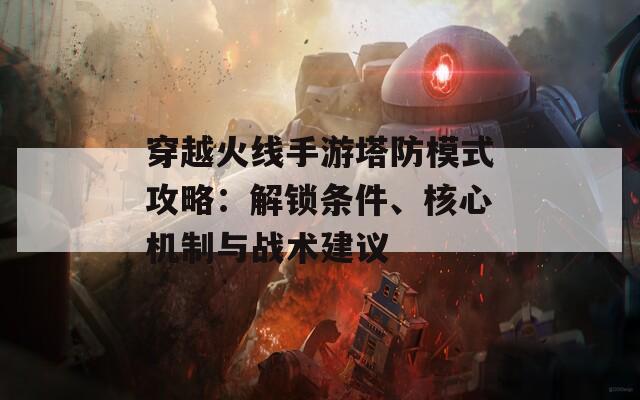 穿越火線手游塔防模式攻略：解鎖條件、核心機(jī)制與戰(zhàn)術(shù)建議