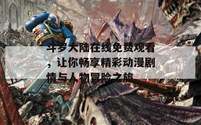 斗羅大陸在線免費觀看，讓你暢享精彩動漫劇情與人物冒險之旅