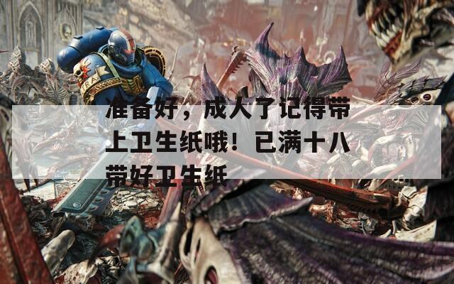 準(zhǔn)備好，成人了記得帶上衛(wèi)生紙哦！已滿十八帶好衛(wèi)生紙