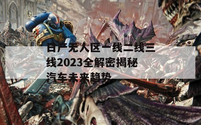 日產(chǎn)無人區(qū)一線二線三線2023全解密揭秘汽車未來趨勢