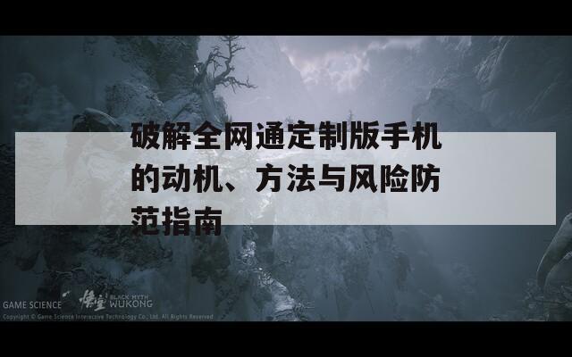 破解全網(wǎng)通定制版手機(jī)的動機(jī)、方法與風(fēng)險防范指南