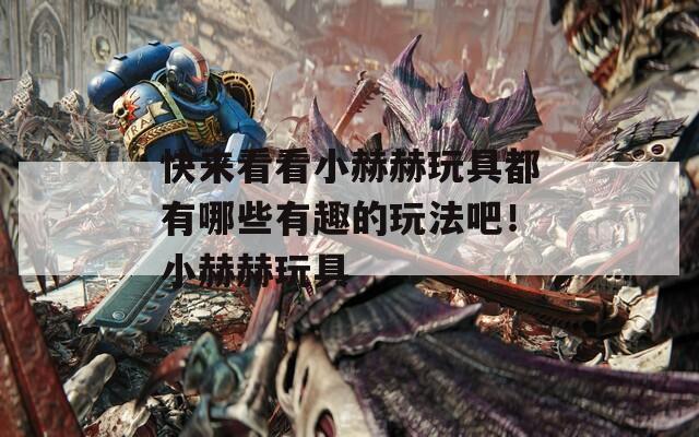 快來看看小赫赫玩具都有哪些有趣的玩法吧！小赫赫玩具