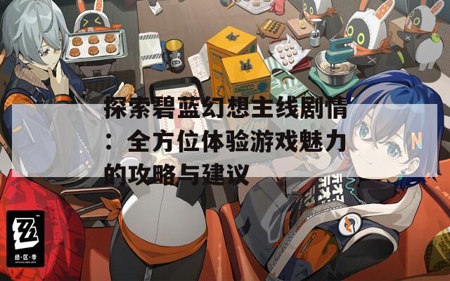 探索碧藍幻想主線劇情：全方位體驗游戲魅力的攻略與建議