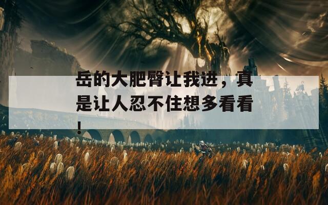 岳的大肥臀讓我進(jìn)，真是讓人忍不住想多看看！
