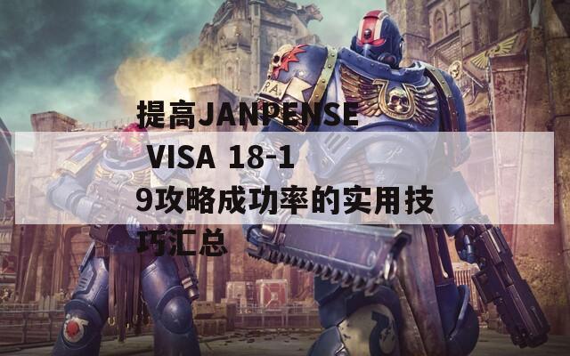 提高JANPENSE VISA 18-19攻略成功率的實用技巧匯總