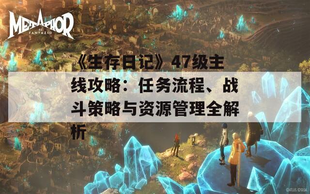 《生存日記》47級(jí)主線攻略：任務(wù)流程、戰(zhàn)斗策略與資源管理全解析