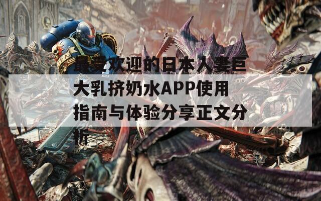 最受歡迎的日本人妻巨大乳擠奶水APP使用指南與體驗分享正文分析