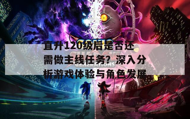 直升120級后是否還需做主線任務(wù)？深入分析游戲體驗與角色發(fā)展
