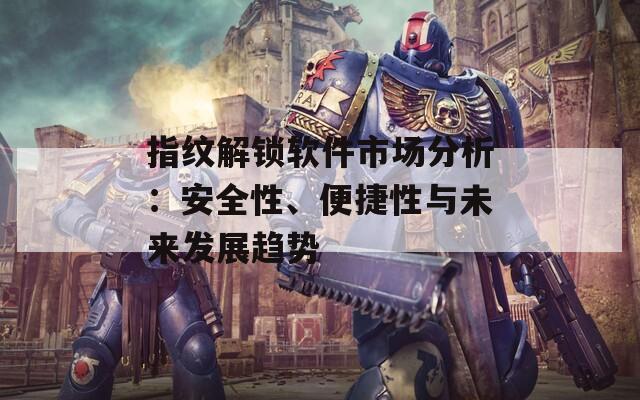 指紋解鎖軟件市場分析：安全性、便捷性與未來發(fā)展趨勢