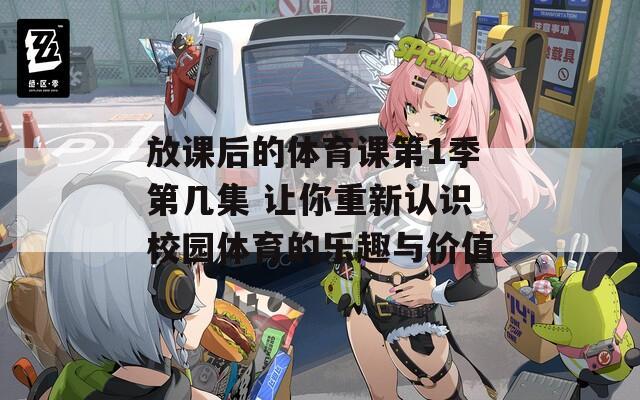放課后的體育課第1季第幾集 讓你重新認識校園體育的樂趣與價值