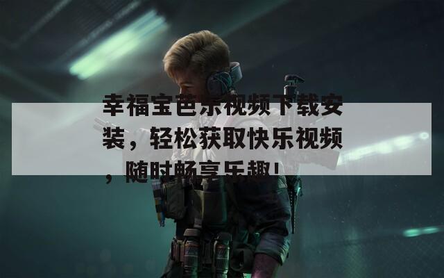 幸福寶芭樂視頻下載安裝，輕松獲取快樂視頻，隨時暢享樂趣！