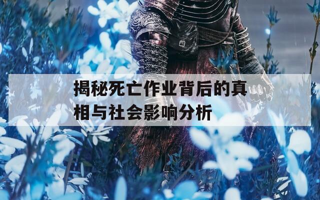 揭秘死亡作業(yè)背后的真相與社會(huì)影響分析