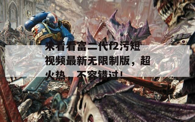來看看富二代f2污短視頻最新無限制版，超火熱，不容錯(cuò)過！