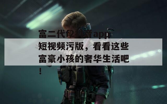 富二代f2抖音app短視頻污版，看看這些富豪小孩的奢華生活吧！