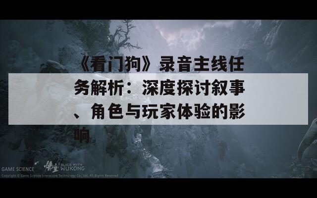 《看門狗》錄音主線任務(wù)解析：深度探討敘事、角色與玩家體驗(yàn)的影響