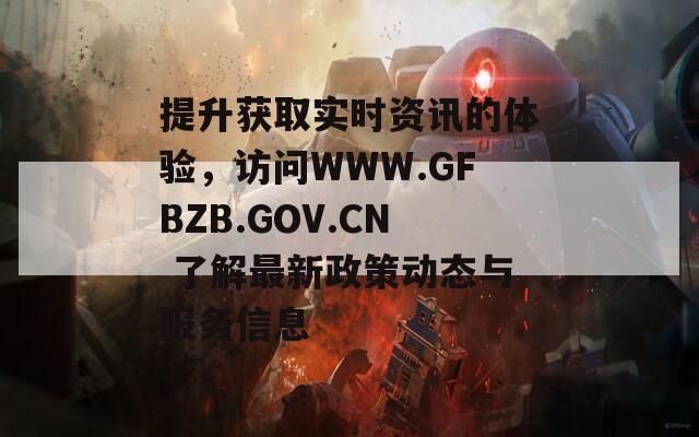 提升獲取實(shí)時(shí)資訊的體驗(yàn)，訪問(wèn)WWW.GFBZB.GOV.CN 了解最新政策動(dòng)態(tài)與服務(wù)信息