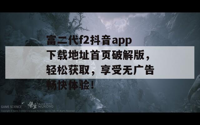 富二代f2抖音app下載地址首頁破解版，輕松獲取，享受無廣告暢快體驗(yàn)！