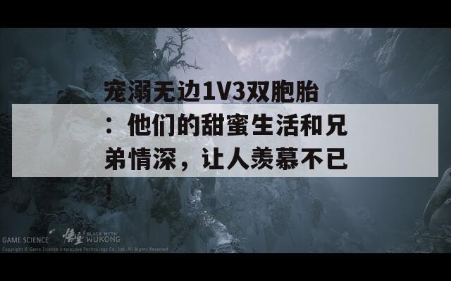寵溺無邊1V3雙胞胎：他們的甜蜜生活和兄弟情深，讓人羨慕不已！