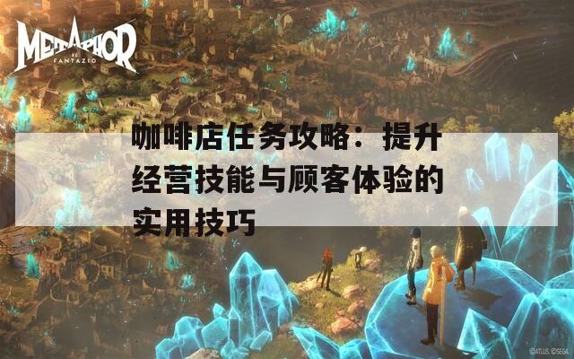 咖啡店任務攻略：提升經營技能與顧客體驗的實用技巧
