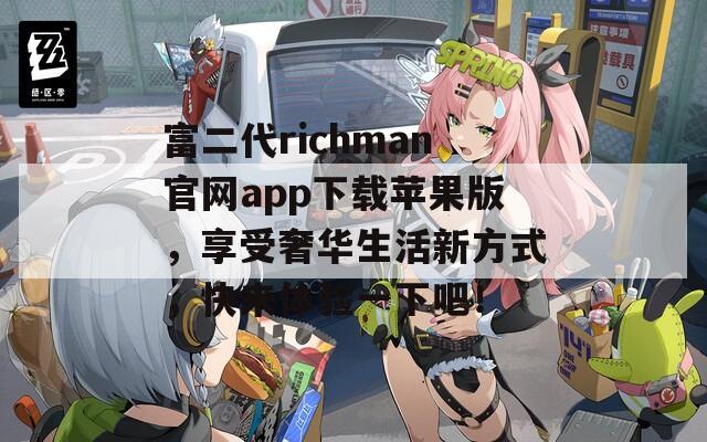 富二代richman官網(wǎng)app下載蘋果版，享受奢華生活新方式，快來體驗一下吧！