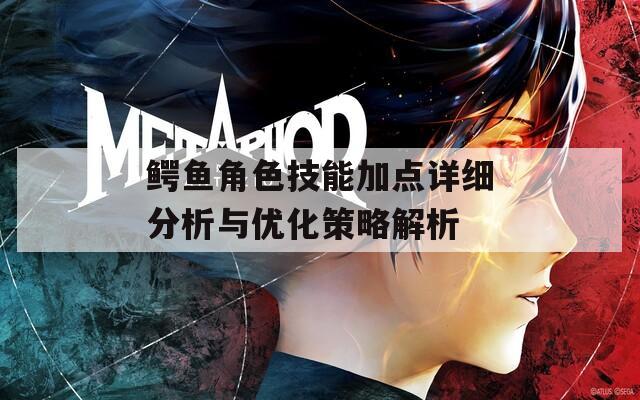 鱷魚角色技能加點詳細分析與優(yōu)化策略解析