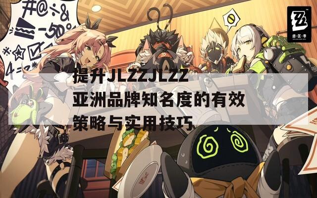 提升JLZZJLZZ亞洲品牌知名度的有效策略與實用技巧