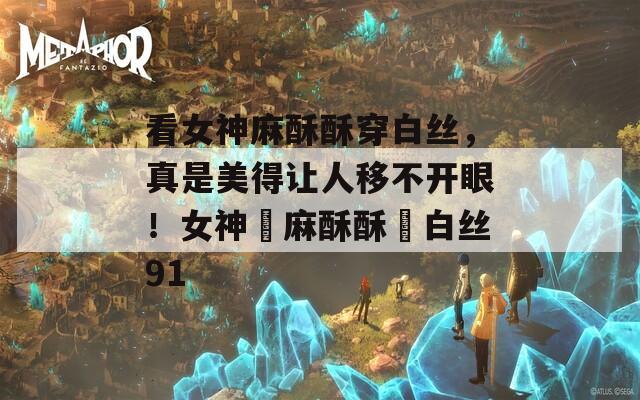看女神麻酥酥穿白絲，真是美得讓人移不開(kāi)眼！女神▌麻酥酥▌白絲91